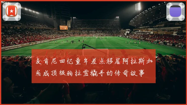 麦肯尼回忆童年差点移居阿拉斯加或成顶级狗拉雪橇手的传奇故事