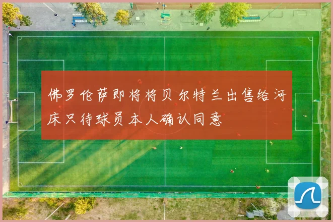 佛罗伦萨即将将贝尔特兰出售给河床只待球员本人确认同意