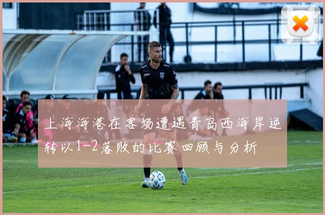 上海海港在客场遭遇青岛西海岸逆转以1-2落败的比赛回顾与分析
