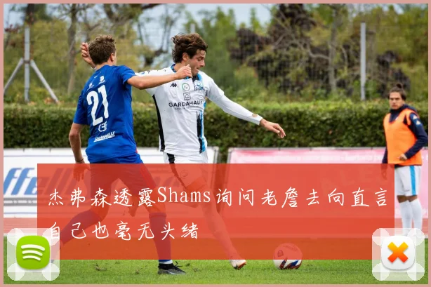 杰弗森透露Shams询问老詹去向直言自己也毫无头绪