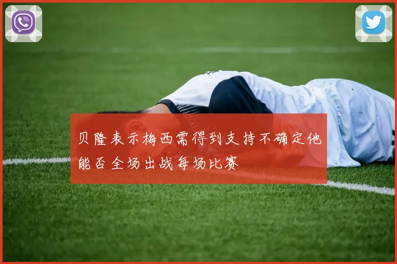 贝隆表示梅西需得到支持不确定他能否全场出战每场比赛