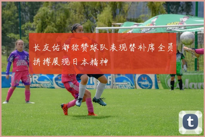长友佑都称赞球队表现替补席全员拼搏展现日本精神