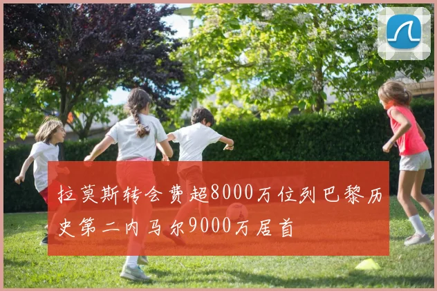 拉莫斯转会费超8000万位列巴黎历史第二内马尔9000万居首