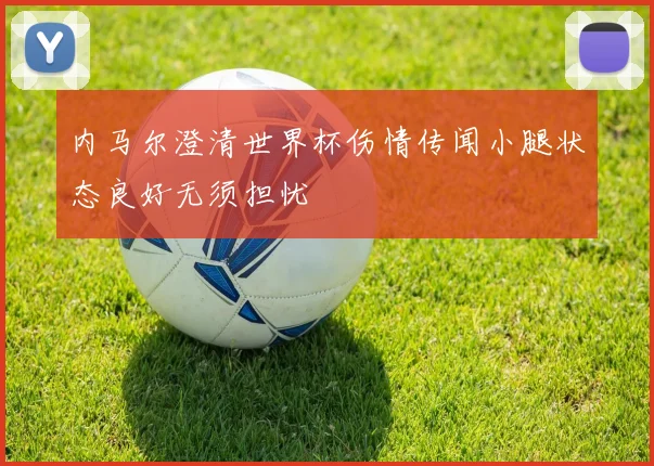 内马尔澄清世界杯伤情传闻小腿状态良好无须担忧