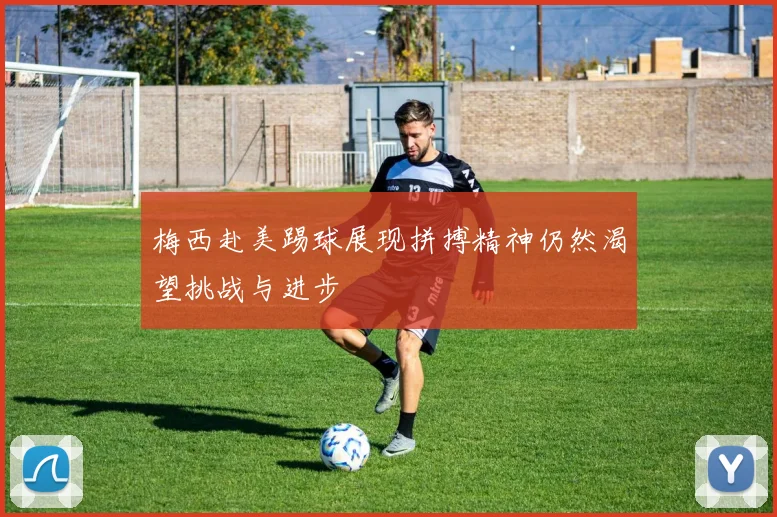梅西赴美踢球展现拼搏精神仍然渴望挑战与进步