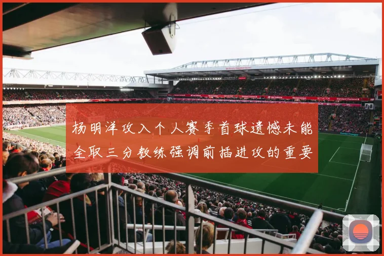 杨明洋攻入个人赛季首球遗憾未能全取三分教练强调前插进攻的重要性