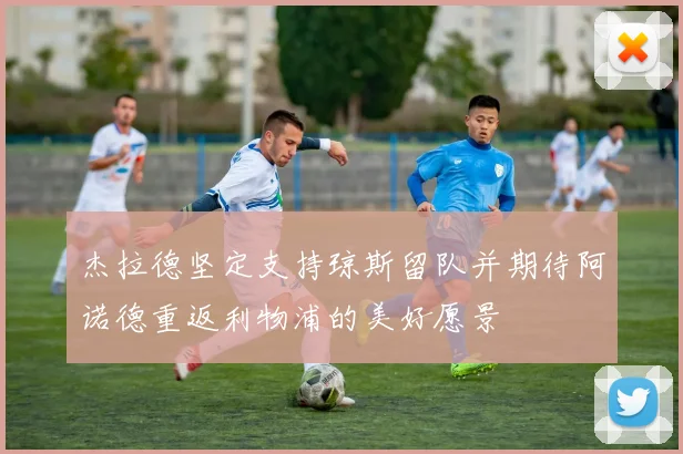 杰拉德坚定支持琼斯留队并期待阿诺德重返利物浦的美好愿景