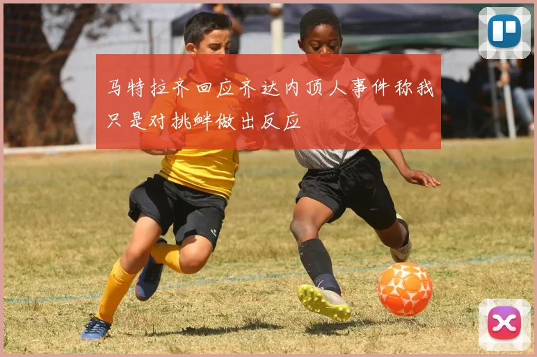马特拉齐回应齐达内顶人事件称我只是对挑衅做出反应