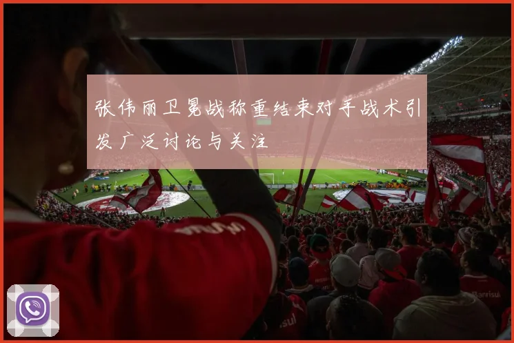 张伟丽卫冕战称重结束对手战术引发广泛讨论与关注