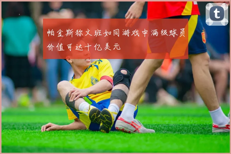 帕金斯称文班如同游戏中满级球员价值可达十亿美元
