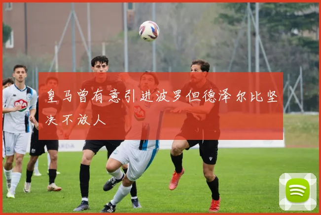 皇马曾有意引进波罗但德泽尔比坚决不放人