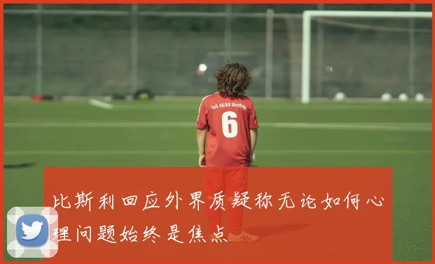 比斯利回应外界质疑称无论如何心理问题始终是焦点