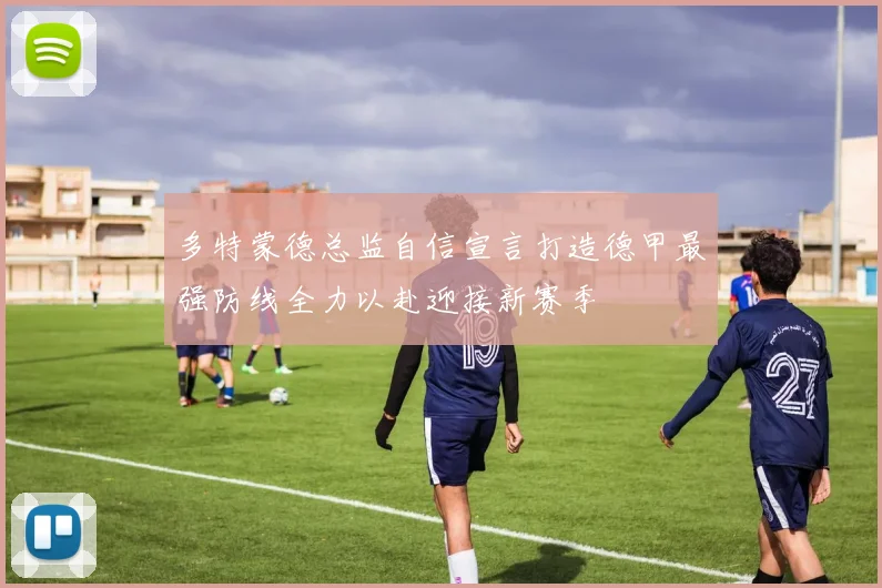 多特蒙德总监自信宣言打造德甲最强防线全力以赴迎接新赛季