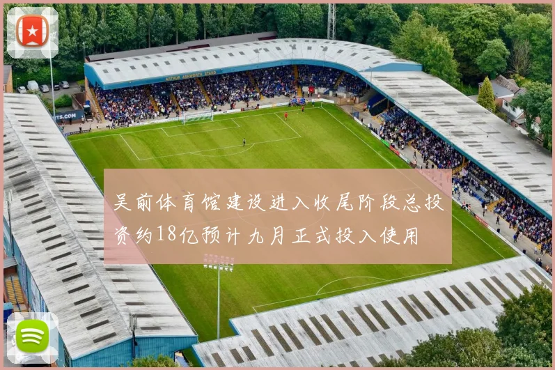 吴前体育馆建设进入收尾阶段总投资约18亿预计九月正式投入使用
