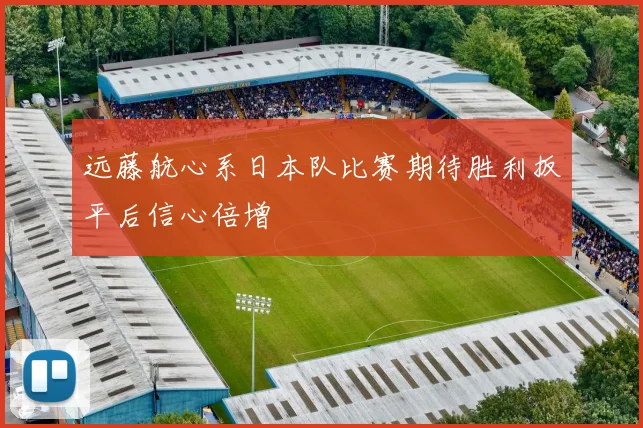 远藤航心系日本队比赛期待胜利扳平后信心倍增