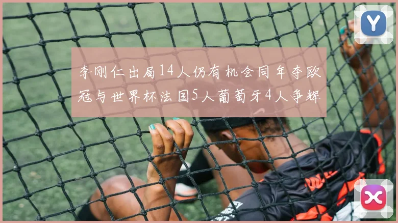 李刚仁出局14人仍有机会同年夺欧冠与世界杯法国5人葡萄牙4人争辉