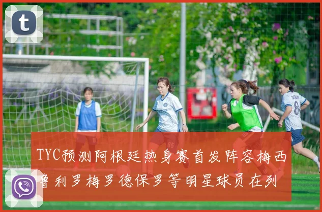 TYC预测阿根廷热身赛首发阵容梅西鲁利罗梅罗德保罗等明星球员在列