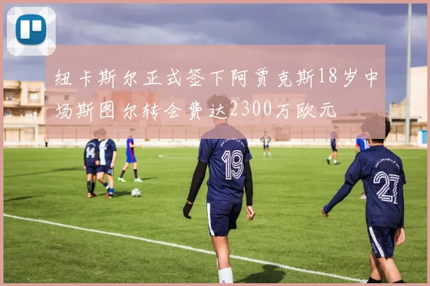 纽卡斯尔正式签下阿贾克斯18岁中场斯图尔转会费达2300万欧元