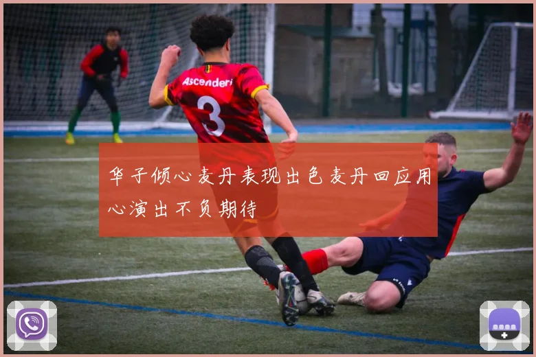 华子倾心麦丹表现出色麦丹回应用心演出不负期待