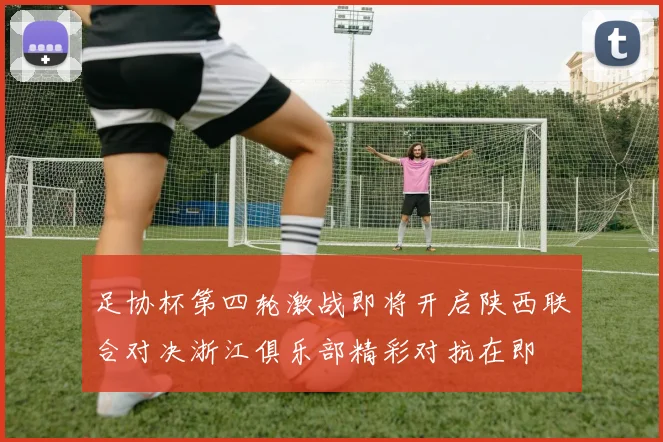 足协杯第四轮激战即将开启陕西联合对决浙江俱乐部精彩对抗在即