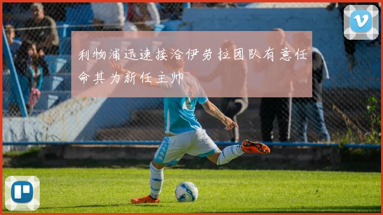 利物浦迅速接洽伊劳拉团队有意任命其为新任主帅