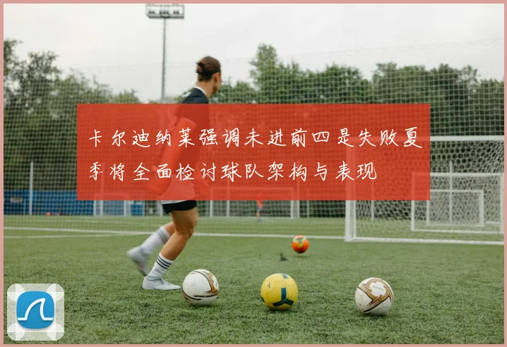 卡尔迪纳莱强调未进前四是失败夏季将全面检讨球队架构与表现
