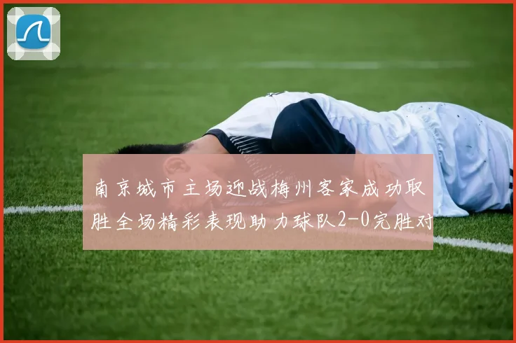 南京城市主场迎战梅州客家成功取胜全场精彩表现助力球队2-0完胜对手