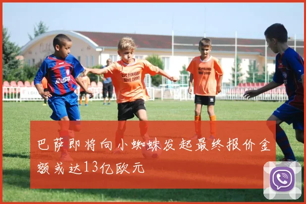 巴萨即将向小蜘蛛发起最终报价金额或达13亿欧元