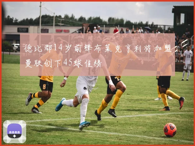 德比郡14岁前锋布莱克亨利将加盟曼联创下45球佳绩