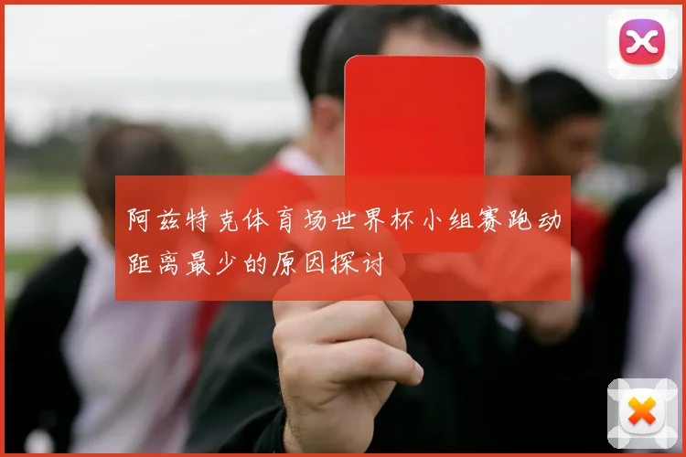 阿兹特克体育场世界杯小组赛跑动距离最少的原因探讨