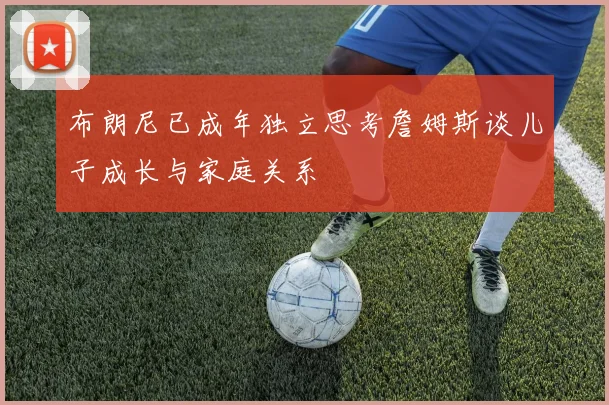 布朗尼已成年独立思考詹姆斯谈儿子成长与家庭关系