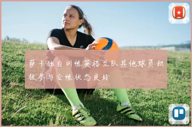 萨卡独自训练英格兰队其他球员积极参与合练状态良好
