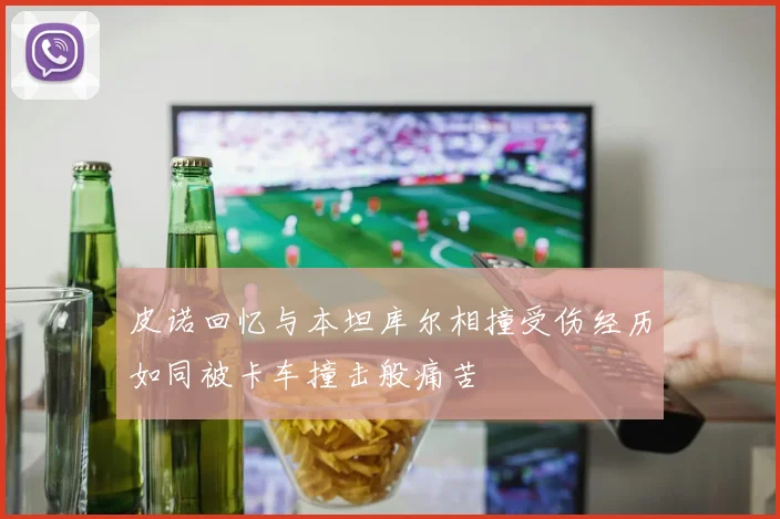 皮诺回忆与本坦库尔相撞受伤经历如同被卡车撞击般痛苦
