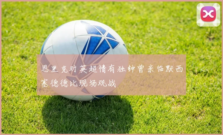 恩里克对英超情有独钟曾亲临默西塞德德比现场观战