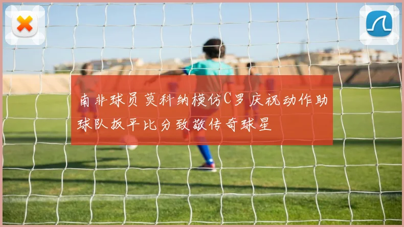 南非球员莫科纳模仿C罗庆祝动作助球队扳平比分致敬传奇球星
