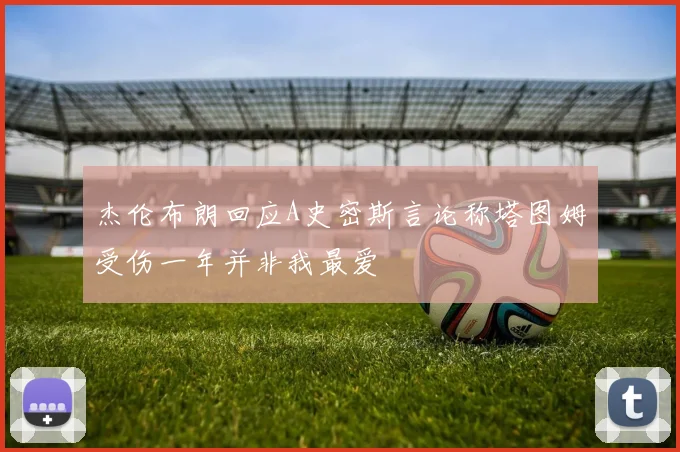 杰伦布朗回应A史密斯言论称塔图姆受伤一年并非我最爱